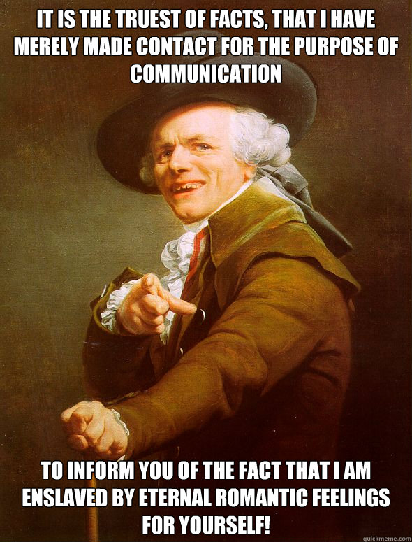 It is the truest of facts, that I have merely made contact for the purpose of communication to inform you of the fact that I am enslaved by eternal romantic feelings for yourself!  Joseph Ducreux