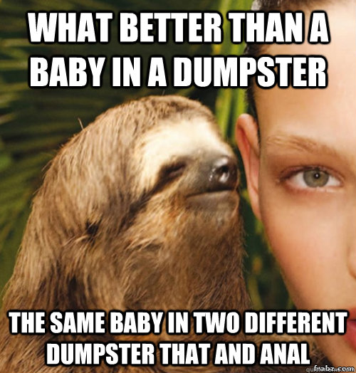 what better than a baby in a dumpster  the same baby in two different dumpster that and anal   rape sloth