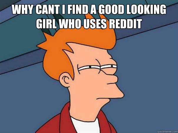 Why cant I find a good looking girl who uses reddit   Futurama Fry