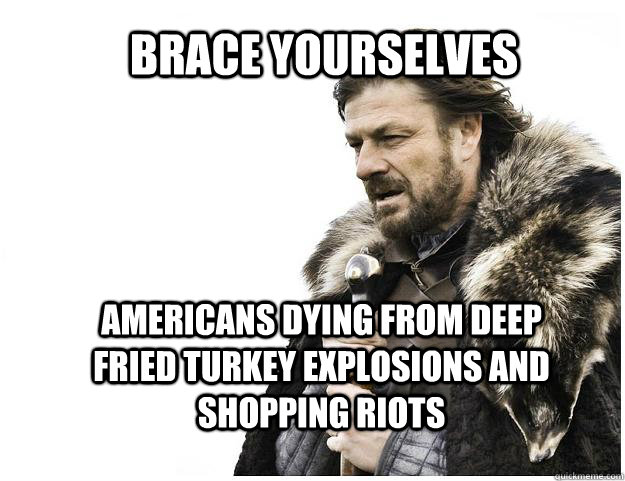 Brace yourselves Americans Dying From Deep Fried Turkey Explosions and Shopping Riots  - Brace yourselves Americans Dying From Deep Fried Turkey Explosions and Shopping Riots   Imminent Ned