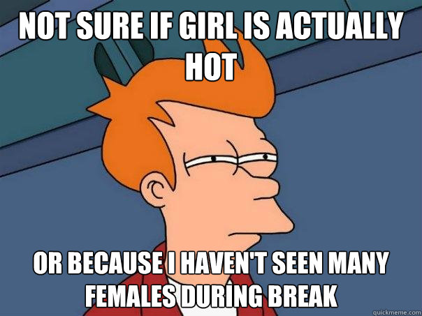 Not sure if girl is actually hot or because i haven't seen many females during break - Not sure if girl is actually hot or because i haven't seen many females during break  Futurama Fry