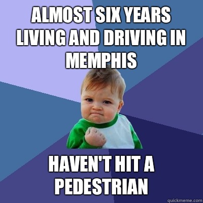 almost six years living and driving in Memphis Haven't hit a pedestrian  Success Kid