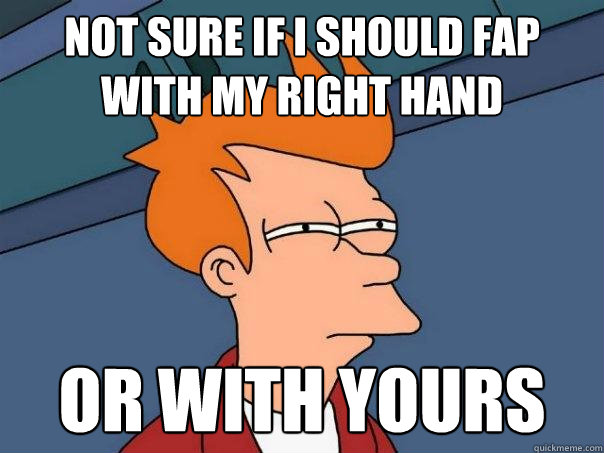 Not sure if i should fap with my right hand or with yours  Futurama Fry