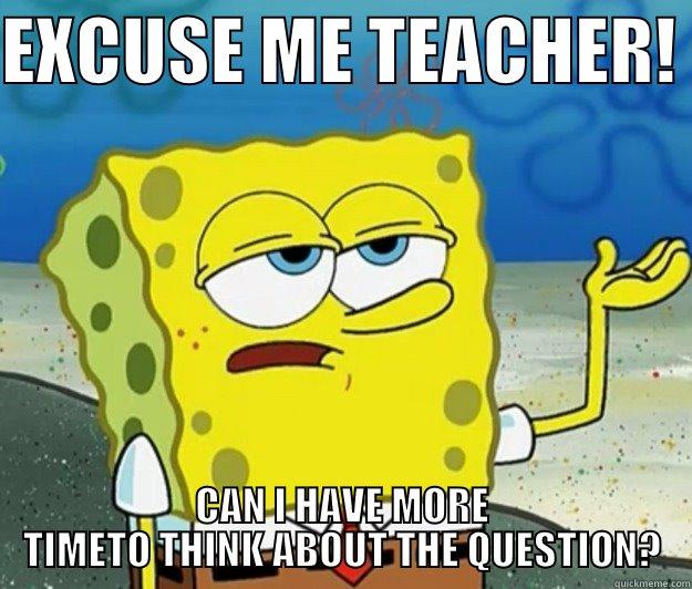 EXCUSE ME TEACHER!  CAN I HAVE MORE TIMETO THINK ABOUT THE QUESTION? Tough Spongebob