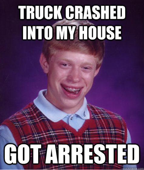 truck crashed into my house Got arrested - truck crashed into my house Got arrested  Bad Luck Brian