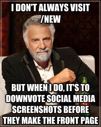 I don't always visit /new But when i do, it's to downvote social media screenshots before they make the front page Caption 3 goes here - I don't always visit /new But when i do, it's to downvote social media screenshots before they make the front page Caption 3 goes here  The Most Interesting Man In The World