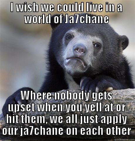 Nobody would get upset - I WISH WE COULD LIVE IN A WORLD OF JA7CHANE WHERE NOBODY GETS UPSET WHEN YOU YELL AT OR HIT THEM, WE ALL JUST APPLY OUR JA7CHANE ON EACH OTHER Confession Bear