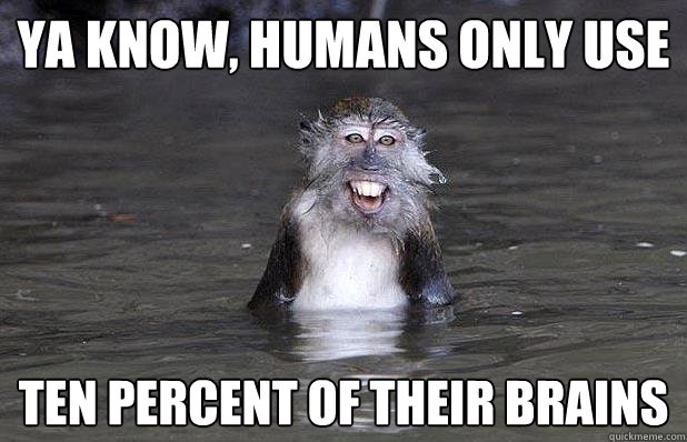 ya know, humans only use ten percent of their brains  