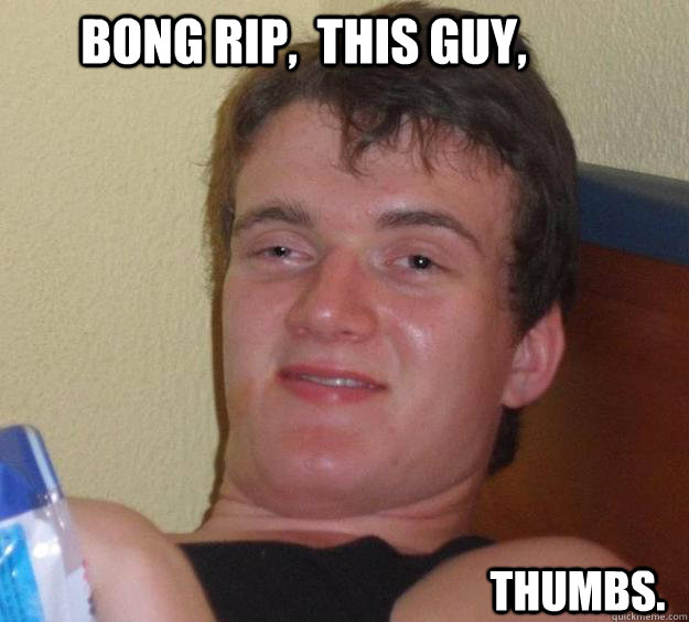 bong rip,  this guy,      thumbs.  10 Guy