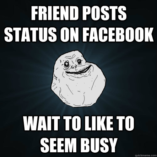 friend posts status on facebook wait to like to seem busy  - friend posts status on facebook wait to like to seem busy   Forever Alone