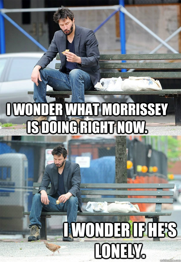 i wonder what morrissey is doing right now. i wonder if he's lonely.  Sad Keanu