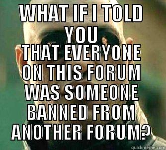 WHAT IF I TOLD YOU THAT EVERYONE ON THIS FORUM WAS SOMEONE BANNED FROM ANOTHER FORUM? Matrix Morpheus