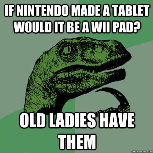 If nintendo made a tablet would it be a wii pad?  old ladies have them   Philosoraptor