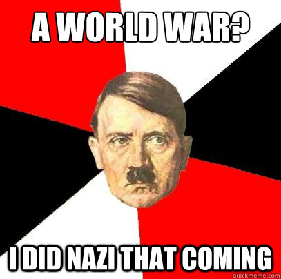 A world war? I did nazi that coming - A world war? I did nazi that coming  Advice Hitler
