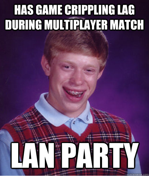 Has game crippling lag during multiplayer match LAN party  Bad Luck Brian