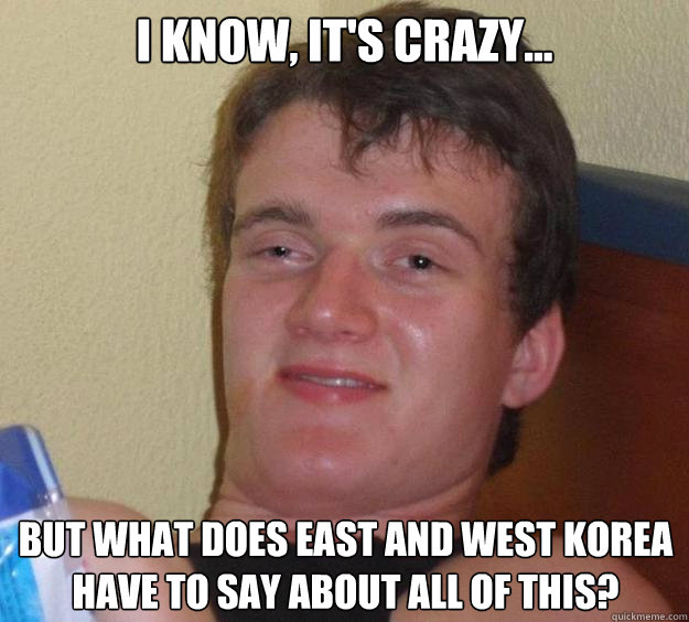 I know, it's crazy... but what does east and west korea have to say about all of this?  10 Guy
