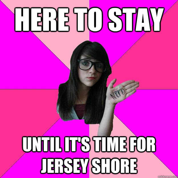 Here to stay until it's time for jersey shore  Idiot Nerd Girl