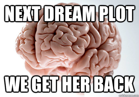 Next dream plot we get her back  Scumbag Brain