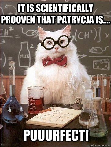 it is scientifically prooven that Patrycja is.... PUUURFECT!  Chemistry Cat