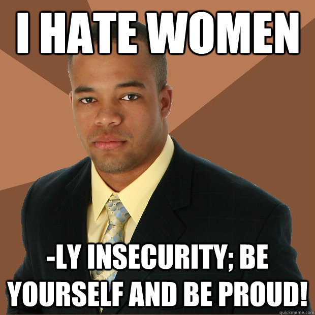 i hate women -ly insecurity; be yourself and be proud!  Successful Black Man