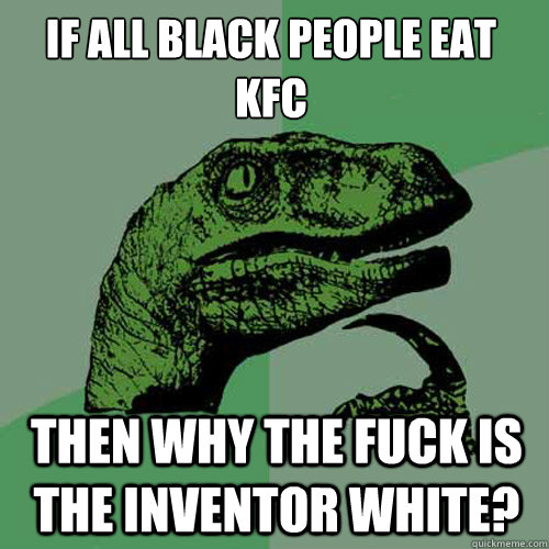 If all black people eat KFC then why the fuck is the inventor white? - If all black people eat KFC then why the fuck is the inventor white?  Philosoraptor