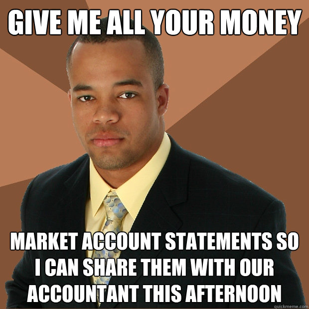 Give me all your money market account statements so i can share them with our accountant this afternoon  Successful Black Man