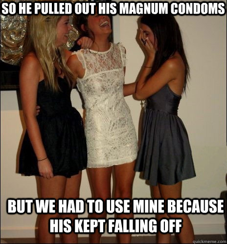 So he pulled out his magnum condoms but we had to use mine because his kept falling off  Vindictive Girls