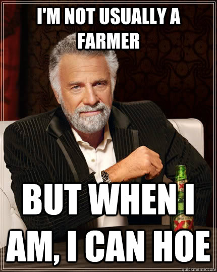 I'm not usually a farmer  but when I am, I can hoe  The Most Interesting Man In The World