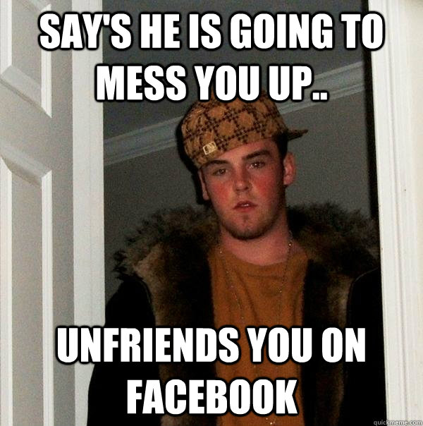 Say's he is going to mess you up.. unfriends you on Facebook - Say's he is going to mess you up.. unfriends you on Facebook  Misc