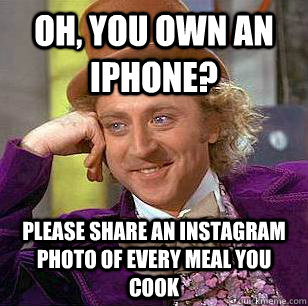 Oh, you own an iphone? Please share an instagram photo of every meal you cook  Condescending Wonka