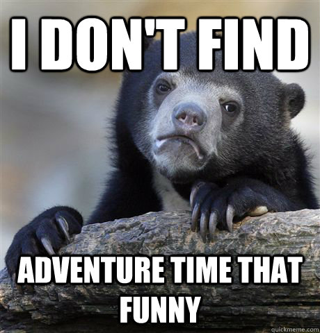 I don't find adventure time that funny  Confession Bear