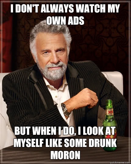 I don't always watch my own ads But when I do, I look at myself like some drunk moron  Dos Equis man