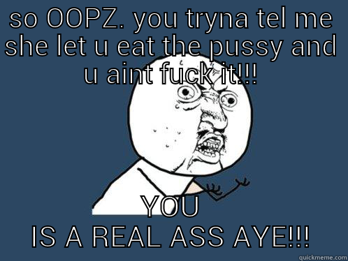 SO OOPZ. YOU TRYNA TEL ME SHE LET U EAT THE PUSSY AND U AINT FUCK IT!!! YOU IS A REAL ASS AYE!!! Y U No