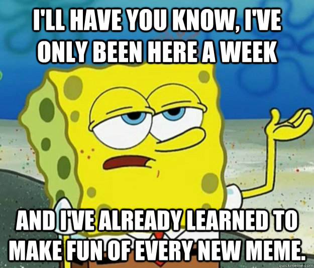 I'll have you know, I've only been here a week and I've already learned to make fun of every new meme.  Tough Spongebob