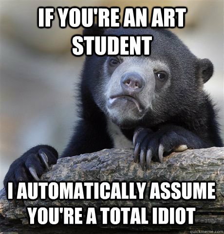 IF YOU'RE AN ART STUDENT I AUTOMATICALLY ASSUME YOU'RE A TOTAL IDIOT  Confession Bear