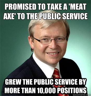 Promised to take a 'meat axe' to the public service Grew the public service by more than 10,000 positions - Promised to take a 'meat axe' to the public service Grew the public service by more than 10,000 positions  scumbag rudd