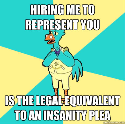 Hiring me to represent you is the legal equivalent to an insanity plea  Incompetent Chicken Lawyer