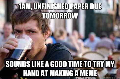 1am, unfinished paper due 
tomorrow sounds like a good time to try my hand at making a meme - 1am, unfinished paper due 
tomorrow sounds like a good time to try my hand at making a meme  Lazy College Senior