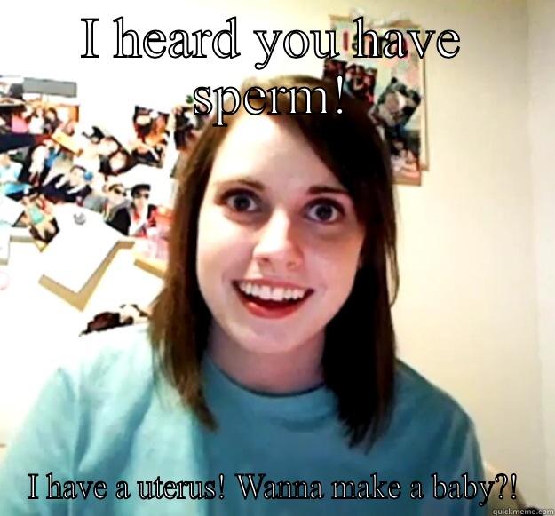 I HEARD YOU HAVE SPERM! I HAVE A UTERUS! WANNA MAKE A BABY?! Overly Attached Girlfriend