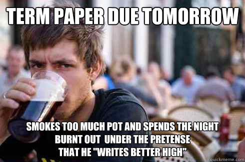 term paper due tomorrow smokes too much pot and spends the night
burnt out  under the pretense
that he 