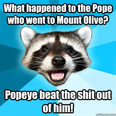 What happened to the Pope who went to Mount Olive? Popeye beat the shit out of him!  - What happened to the Pope who went to Mount Olive? Popeye beat the shit out of him!   Lame Pun Coon