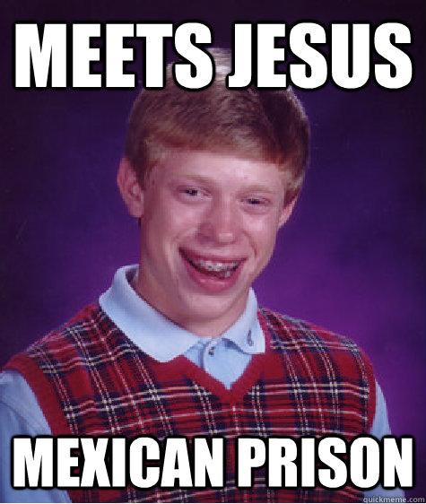 MEETS JESUS MEXICAN PRISON  Bad Luck Brian