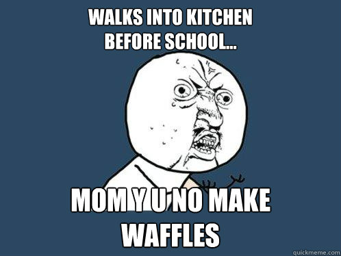 walks into kitchen
before school... MOM Y U NO MAKE
WAFFLES  Y U No