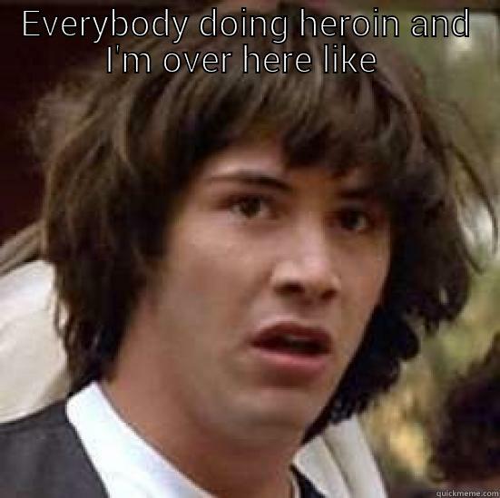 EVERYBODY DOING HEROIN AND I'M OVER HERE LIKE   conspiracy keanu