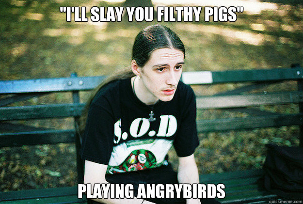 ''i'll slay you filthy pigs'' playing angrybirds  First World Metal Problems