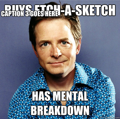 Buys etch-a-sketch Has mental breakdown Caption 3 goes here  Awesome Michael J Fox