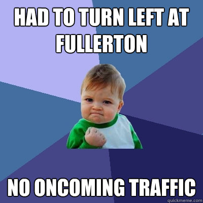 Had to turn left at fullerton no oncoming traffic  Success Kid