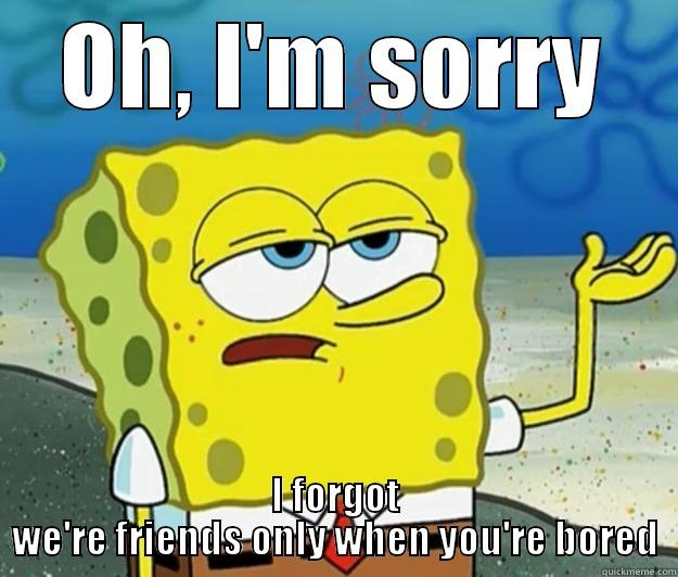 OH, I'M SORRY I FORGOT WE'RE FRIENDS ONLY WHEN YOU'RE BORED Tough Spongebob