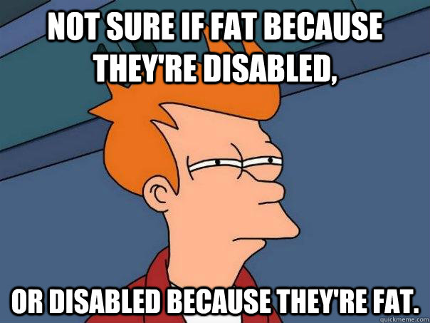 Not sure if fat because they're disabled, Or disabled because they're fat. - Not sure if fat because they're disabled, Or disabled because they're fat.  Futurama Fry