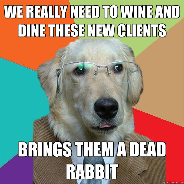 We really need to wine and dine these new clients Brings them a dead rabbit  Business Dog